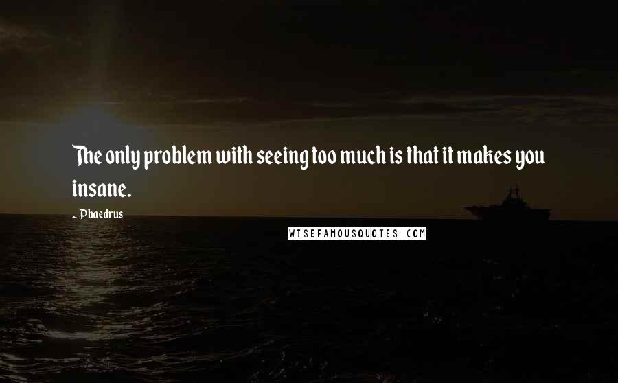 Phaedrus Quotes: The only problem with seeing too much is that it makes you insane.