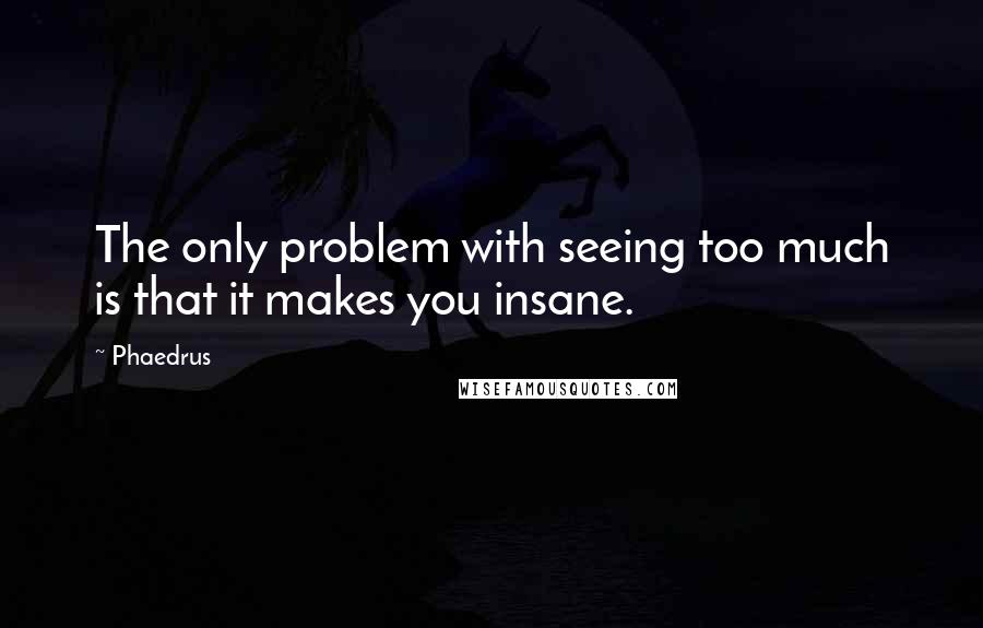 Phaedrus Quotes: The only problem with seeing too much is that it makes you insane.