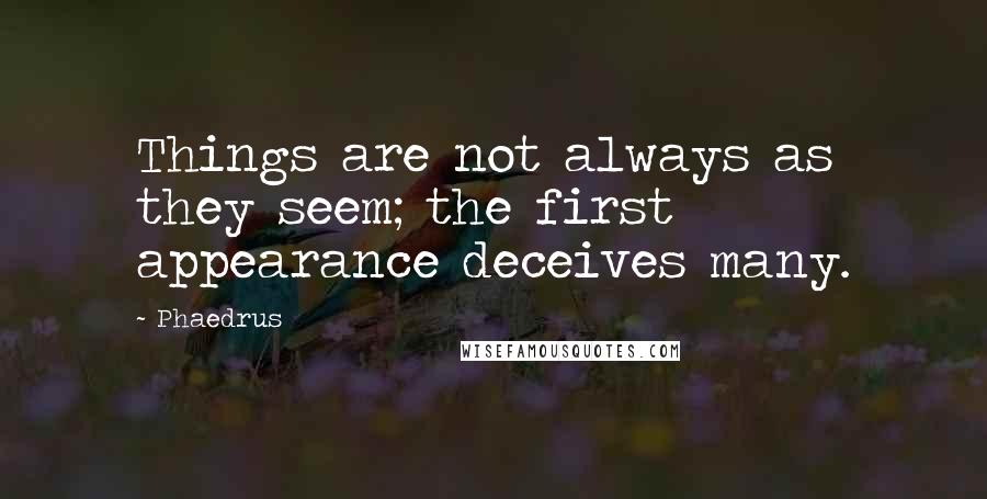 Phaedrus Quotes: Things are not always as they seem; the first appearance deceives many.