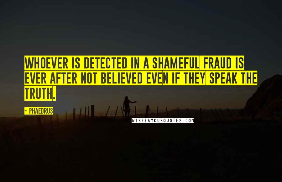 Phaedrus Quotes: Whoever is detected in a shameful fraud is ever after not believed even if they speak the truth.