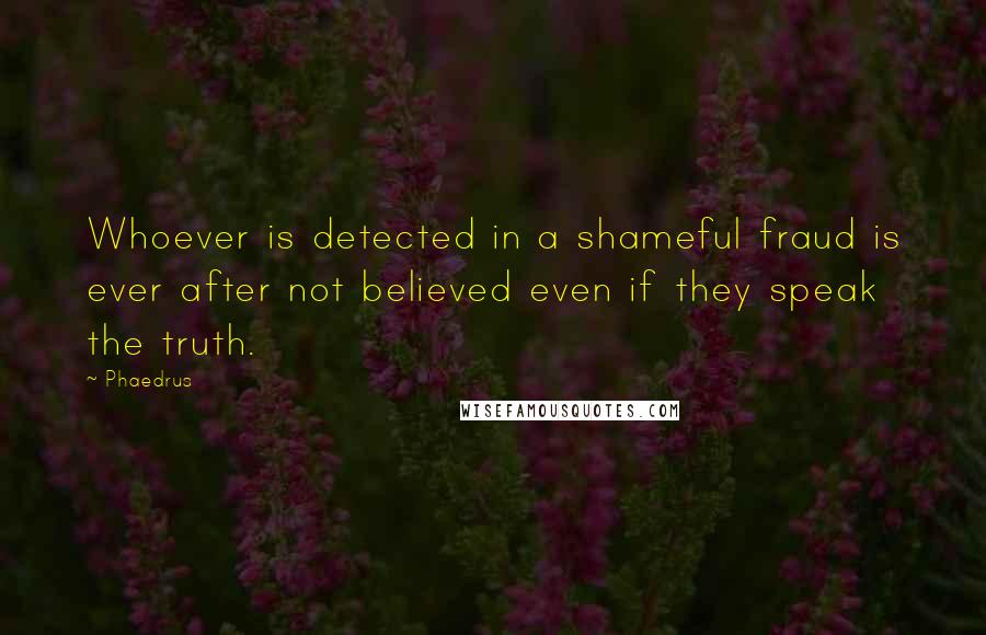 Phaedrus Quotes: Whoever is detected in a shameful fraud is ever after not believed even if they speak the truth.