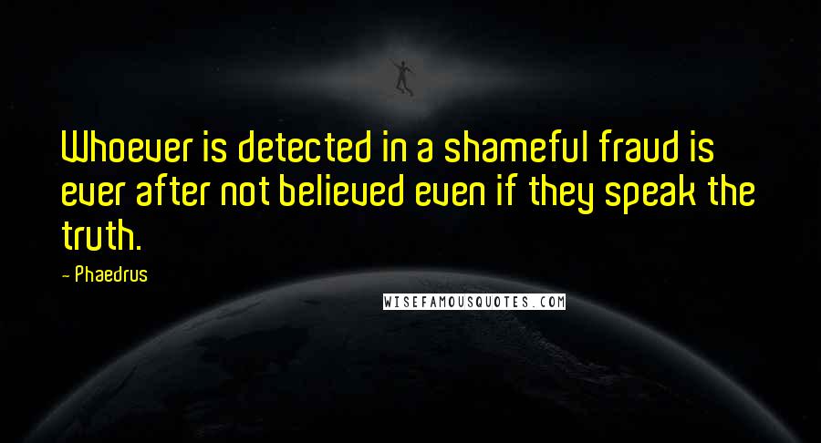 Phaedrus Quotes: Whoever is detected in a shameful fraud is ever after not believed even if they speak the truth.