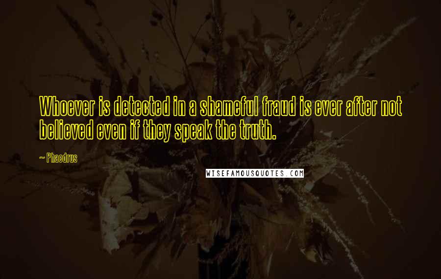 Phaedrus Quotes: Whoever is detected in a shameful fraud is ever after not believed even if they speak the truth.