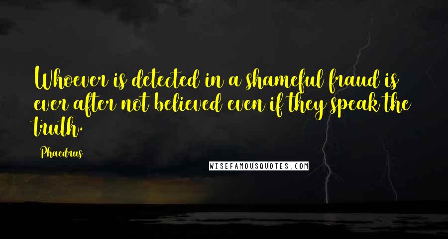 Phaedrus Quotes: Whoever is detected in a shameful fraud is ever after not believed even if they speak the truth.