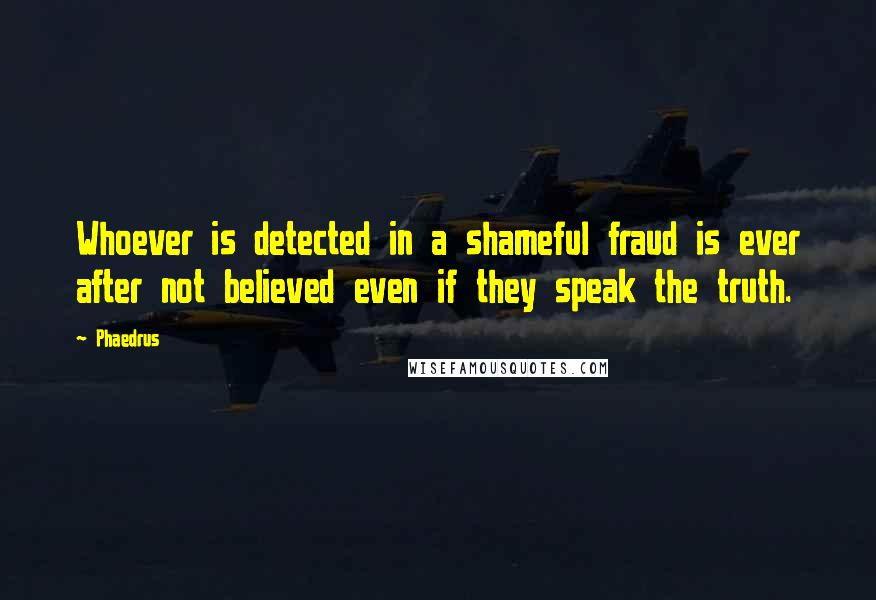 Phaedrus Quotes: Whoever is detected in a shameful fraud is ever after not believed even if they speak the truth.