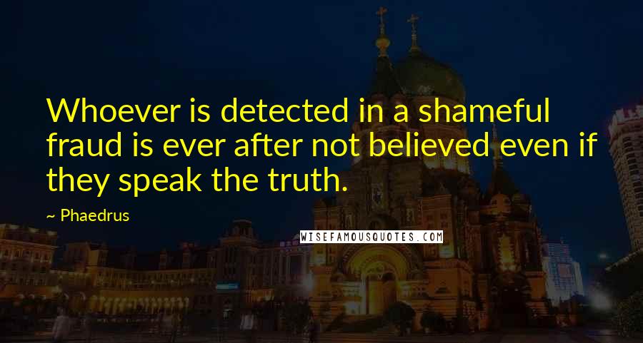 Phaedrus Quotes: Whoever is detected in a shameful fraud is ever after not believed even if they speak the truth.