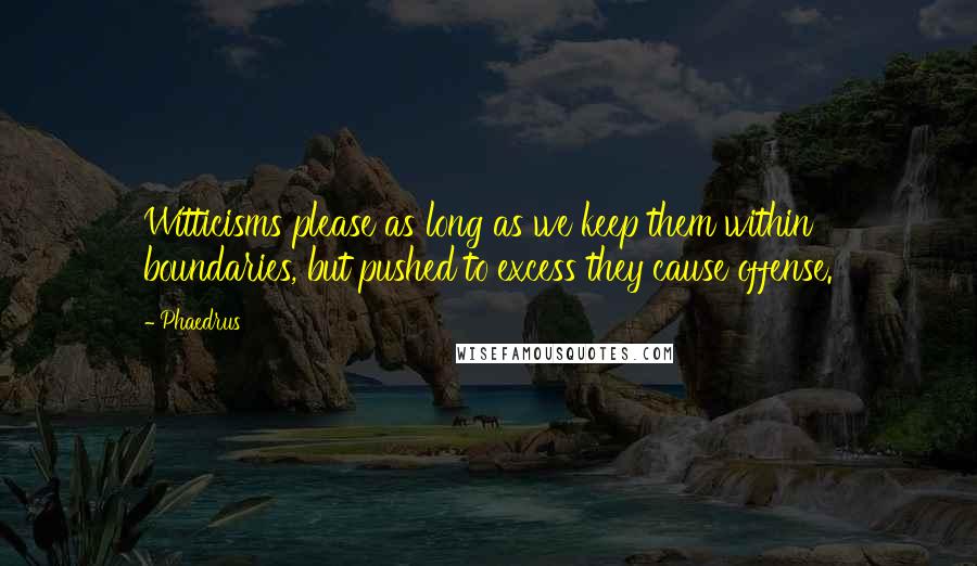 Phaedrus Quotes: Witticisms please as long as we keep them within boundaries, but pushed to excess they cause offense.