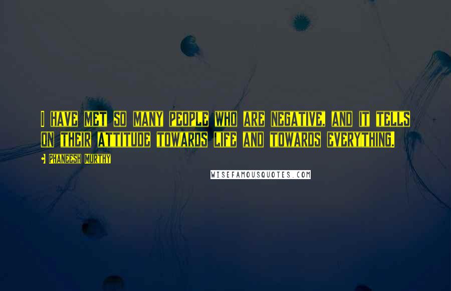 Phaneesh Murthy Quotes: I have met so many people who are negative, and it tells on their attitude towards life and towards everything.