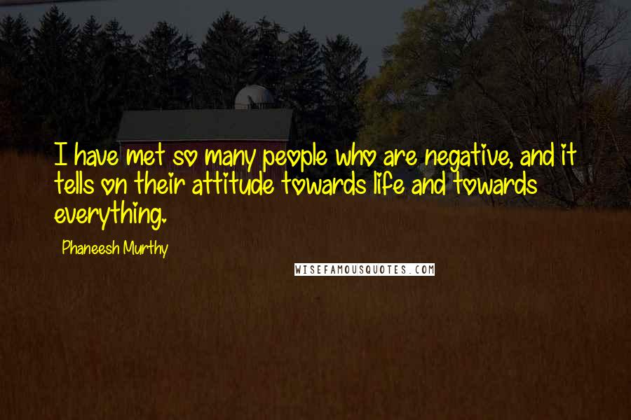 Phaneesh Murthy Quotes: I have met so many people who are negative, and it tells on their attitude towards life and towards everything.