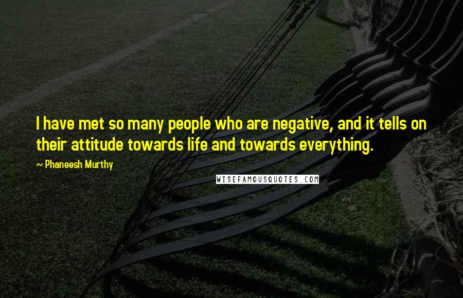 Phaneesh Murthy Quotes: I have met so many people who are negative, and it tells on their attitude towards life and towards everything.
