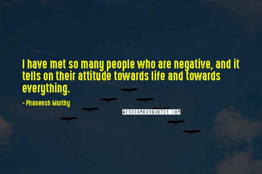 Phaneesh Murthy Quotes: I have met so many people who are negative, and it tells on their attitude towards life and towards everything.