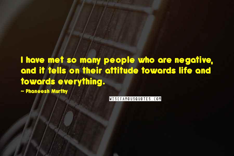 Phaneesh Murthy Quotes: I have met so many people who are negative, and it tells on their attitude towards life and towards everything.