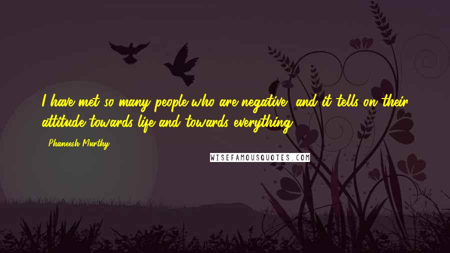 Phaneesh Murthy Quotes: I have met so many people who are negative, and it tells on their attitude towards life and towards everything.