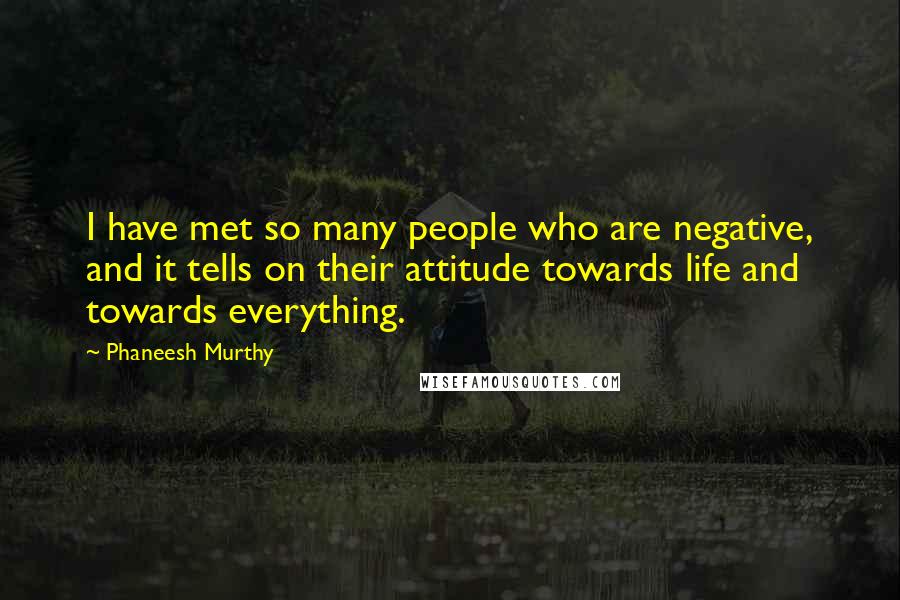 Phaneesh Murthy Quotes: I have met so many people who are negative, and it tells on their attitude towards life and towards everything.