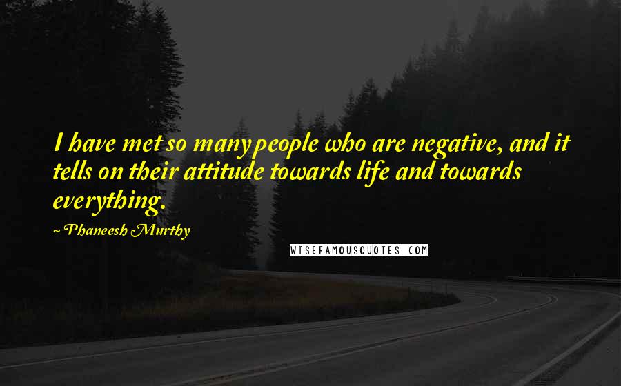 Phaneesh Murthy Quotes: I have met so many people who are negative, and it tells on their attitude towards life and towards everything.