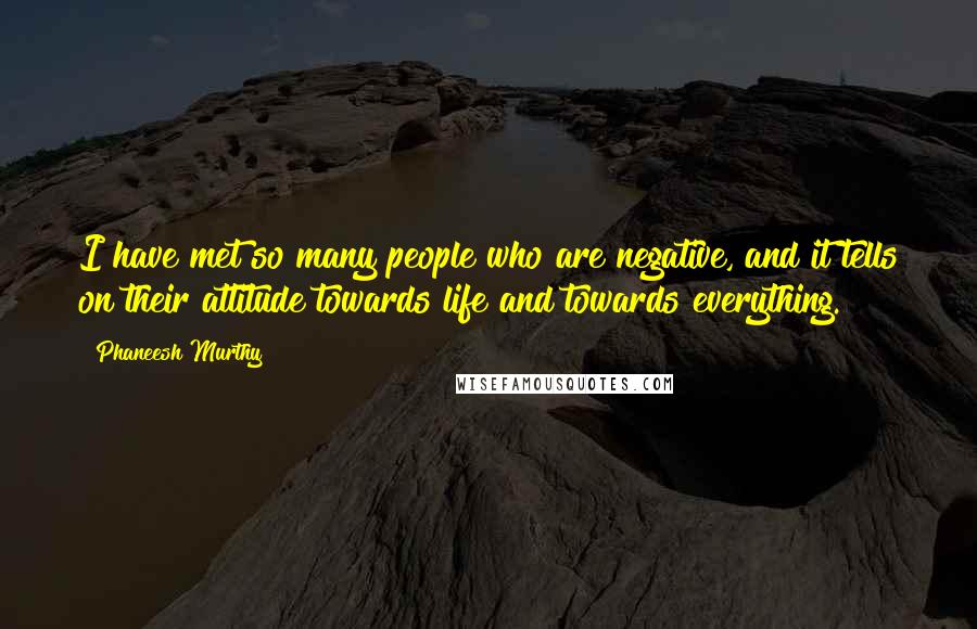 Phaneesh Murthy Quotes: I have met so many people who are negative, and it tells on their attitude towards life and towards everything.