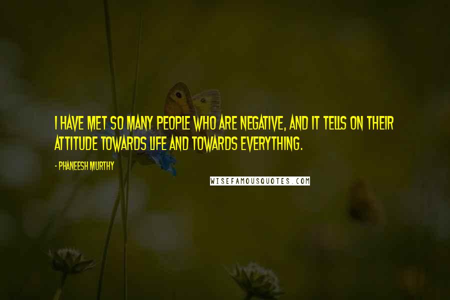 Phaneesh Murthy Quotes: I have met so many people who are negative, and it tells on their attitude towards life and towards everything.