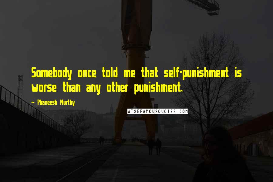 Phaneesh Murthy Quotes: Somebody once told me that self-punishment is worse than any other punishment.