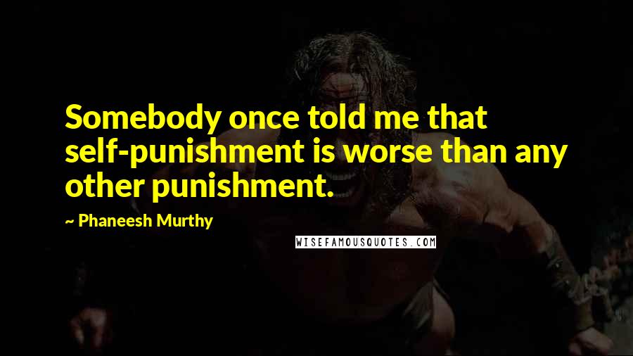 Phaneesh Murthy Quotes: Somebody once told me that self-punishment is worse than any other punishment.
