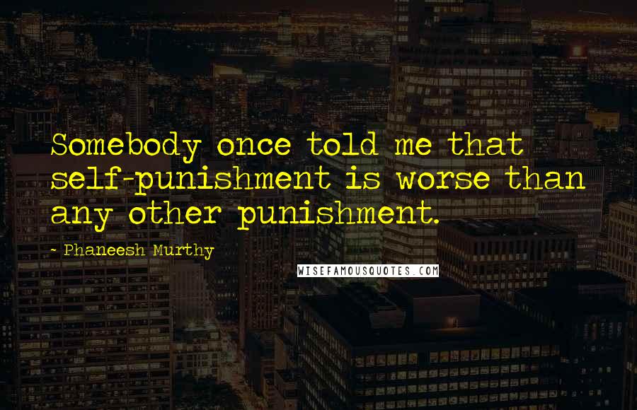 Phaneesh Murthy Quotes: Somebody once told me that self-punishment is worse than any other punishment.