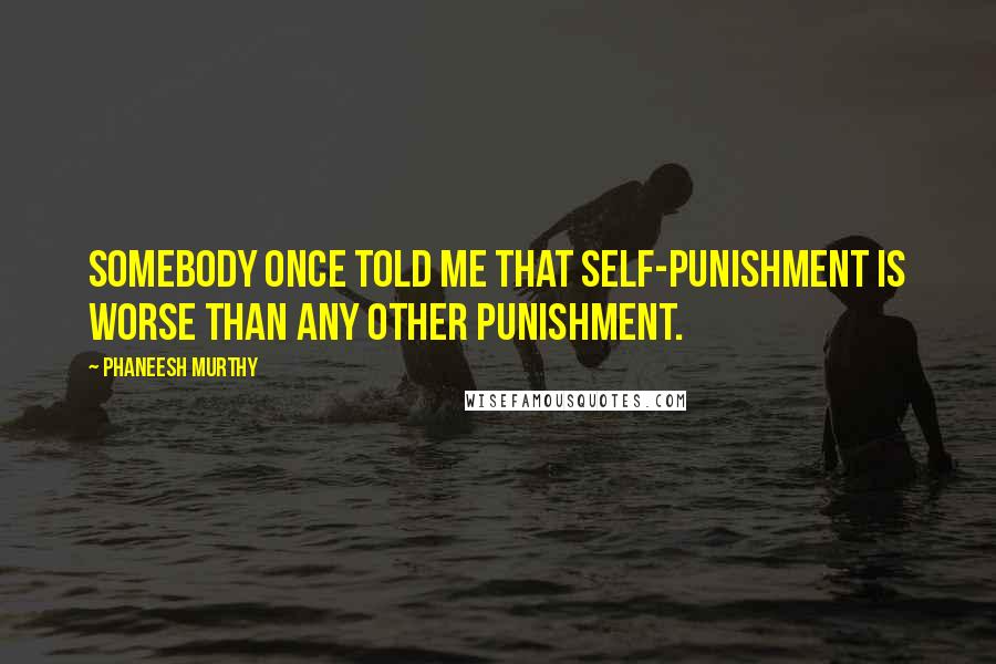 Phaneesh Murthy Quotes: Somebody once told me that self-punishment is worse than any other punishment.