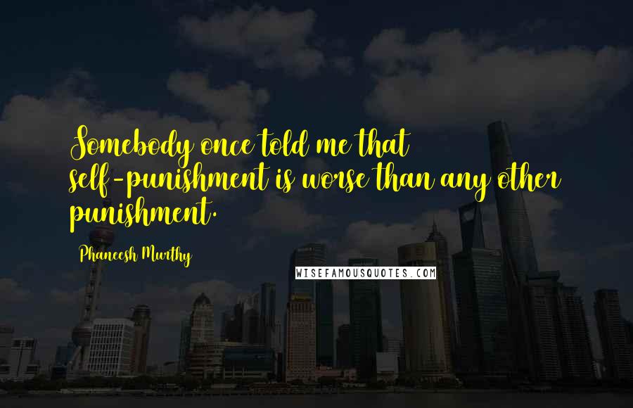 Phaneesh Murthy Quotes: Somebody once told me that self-punishment is worse than any other punishment.