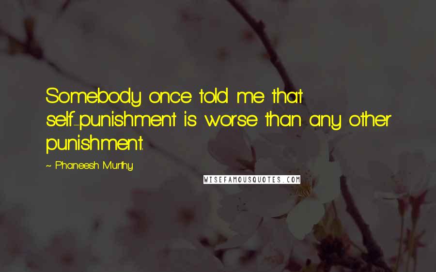 Phaneesh Murthy Quotes: Somebody once told me that self-punishment is worse than any other punishment.