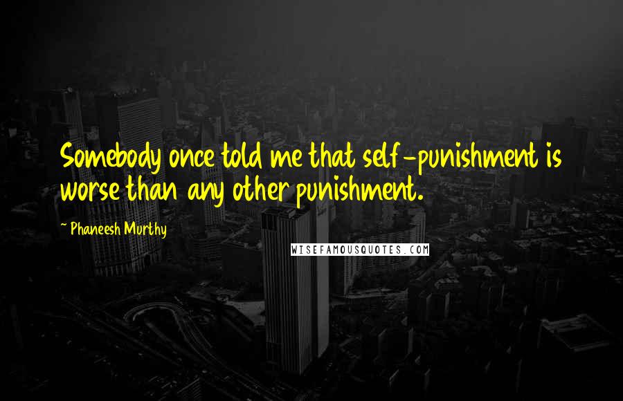 Phaneesh Murthy Quotes: Somebody once told me that self-punishment is worse than any other punishment.