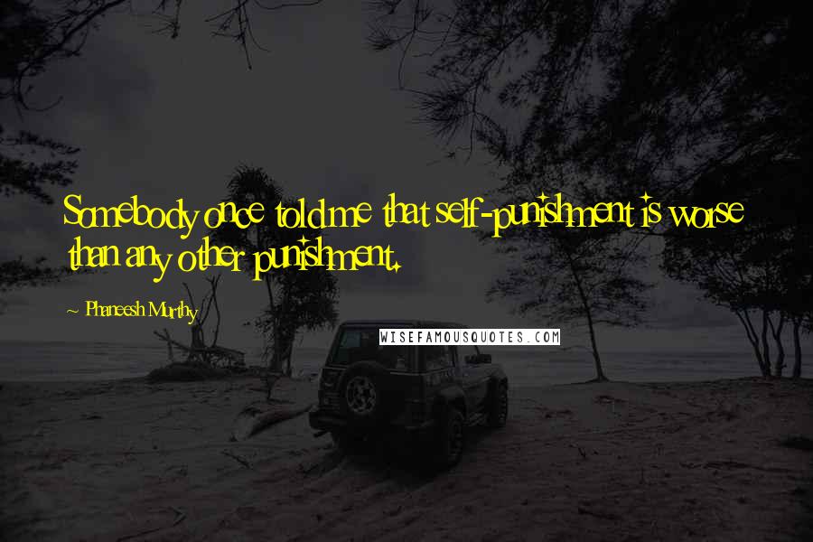 Phaneesh Murthy Quotes: Somebody once told me that self-punishment is worse than any other punishment.