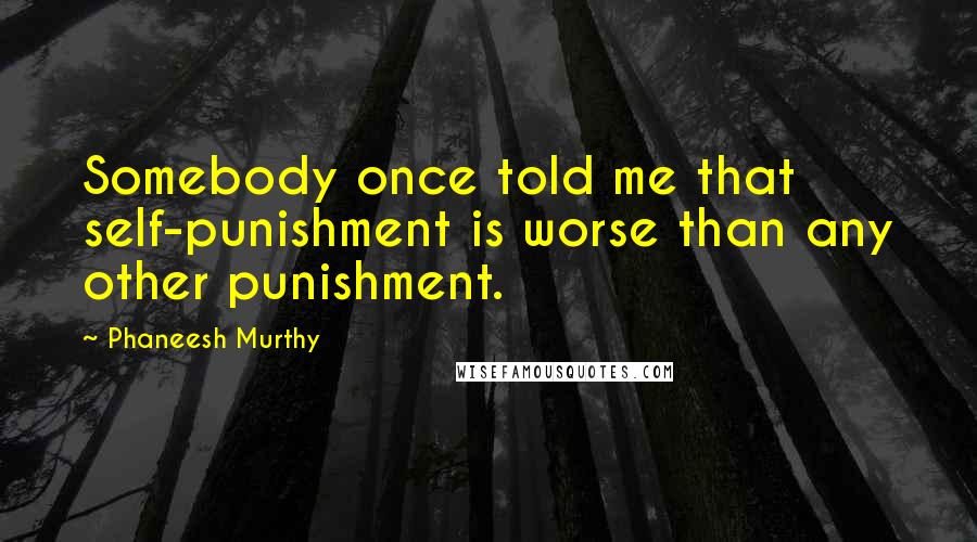 Phaneesh Murthy Quotes: Somebody once told me that self-punishment is worse than any other punishment.