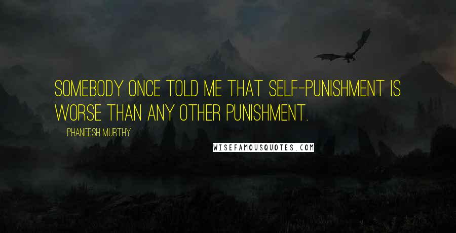 Phaneesh Murthy Quotes: Somebody once told me that self-punishment is worse than any other punishment.