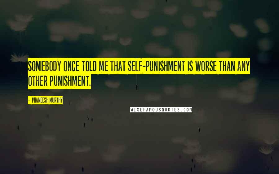 Phaneesh Murthy Quotes: Somebody once told me that self-punishment is worse than any other punishment.