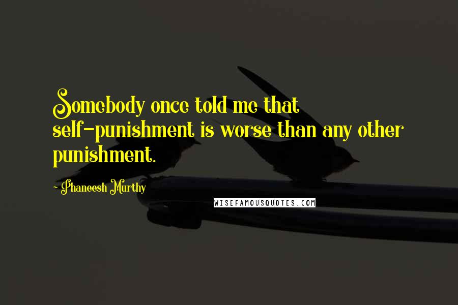Phaneesh Murthy Quotes: Somebody once told me that self-punishment is worse than any other punishment.