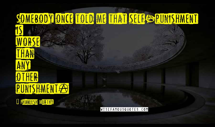 Phaneesh Murthy Quotes: Somebody once told me that self-punishment is worse than any other punishment.