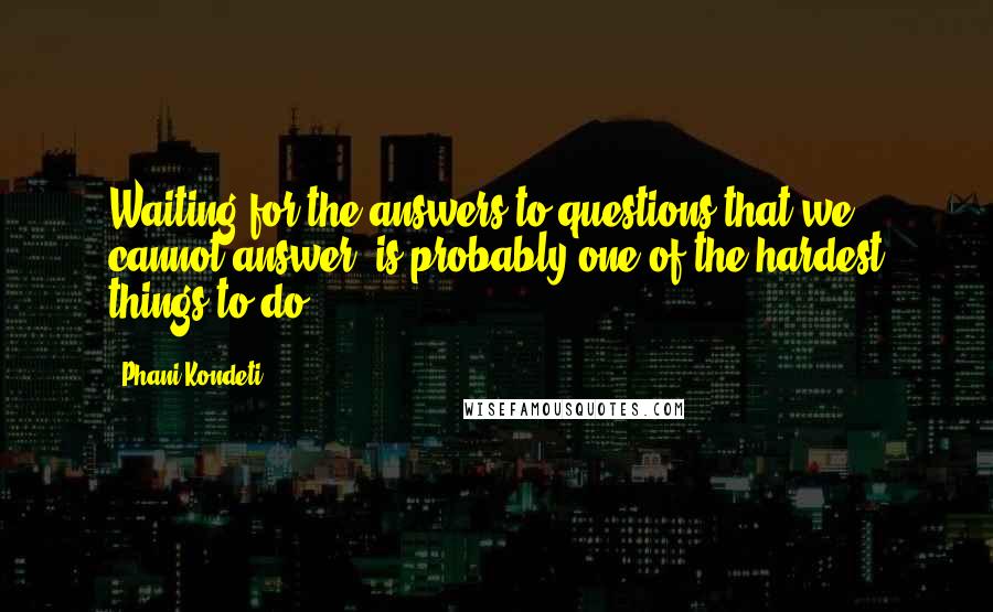 Phani Kondeti Quotes: Waiting for the answers to questions that we cannot answer, is probably one of the hardest things to do...