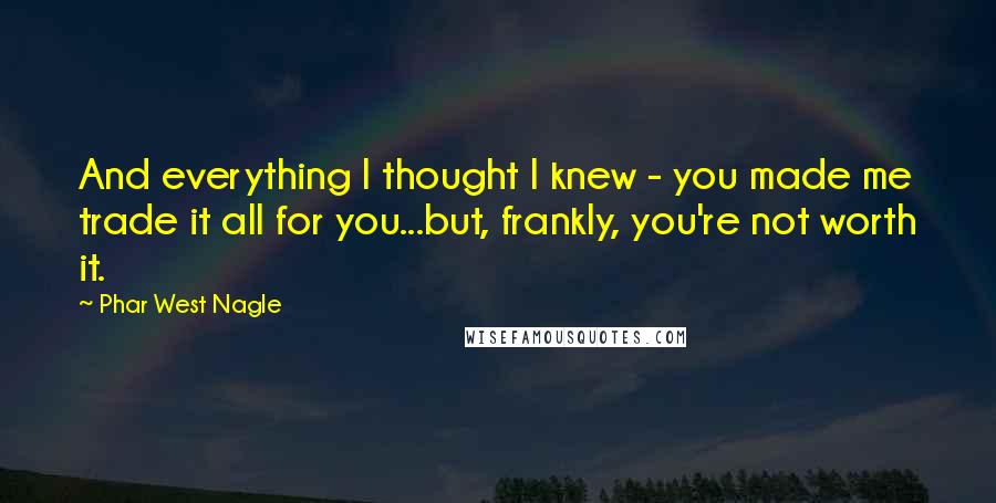 Phar West Nagle Quotes: And everything I thought I knew - you made me trade it all for you...but, frankly, you're not worth it.