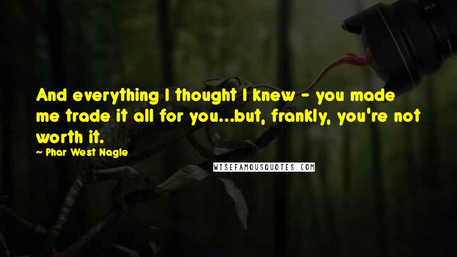 Phar West Nagle Quotes: And everything I thought I knew - you made me trade it all for you...but, frankly, you're not worth it.