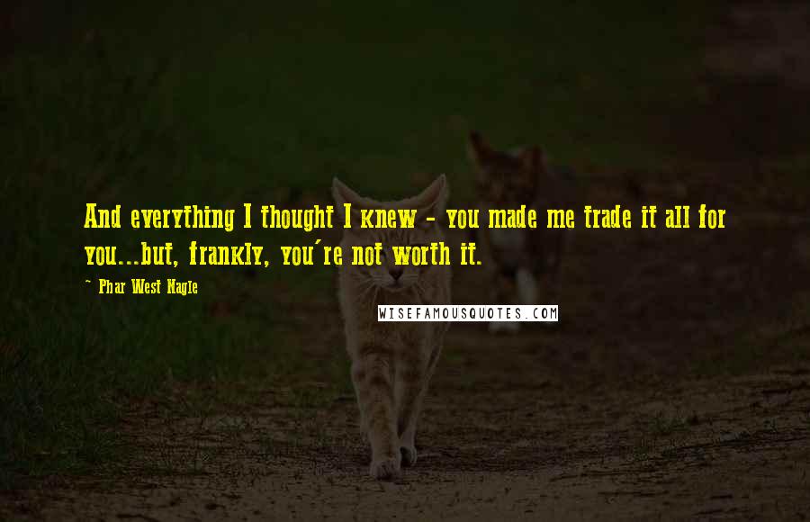Phar West Nagle Quotes: And everything I thought I knew - you made me trade it all for you...but, frankly, you're not worth it.