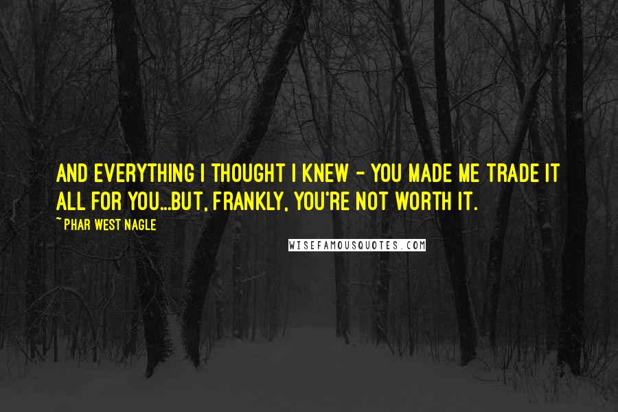 Phar West Nagle Quotes: And everything I thought I knew - you made me trade it all for you...but, frankly, you're not worth it.