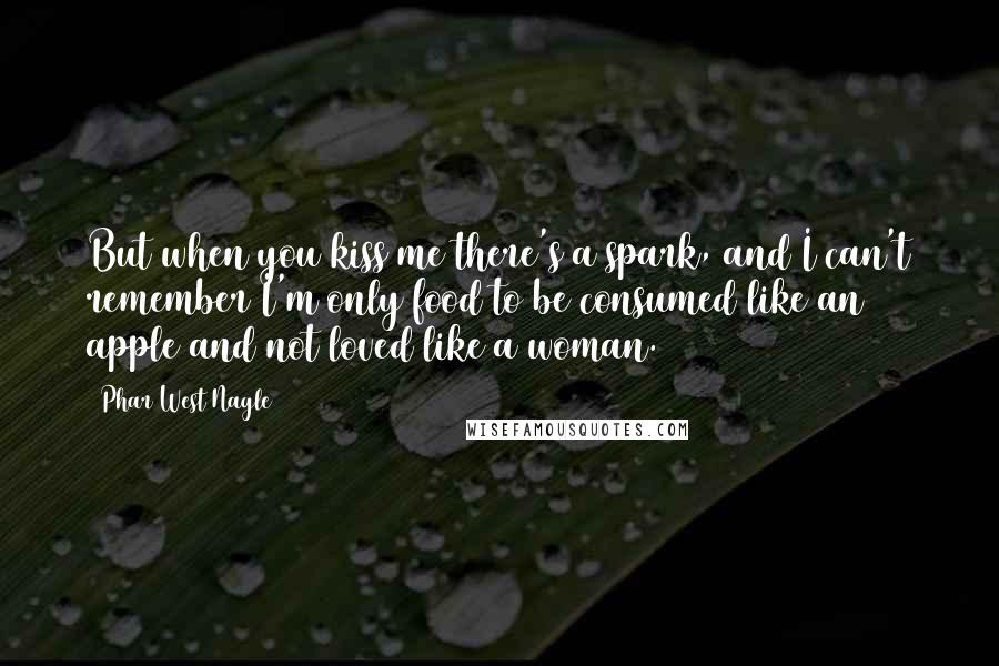 Phar West Nagle Quotes: But when you kiss me there's a spark, and I can't remember I'm only food to be consumed like an apple and not loved like a woman.