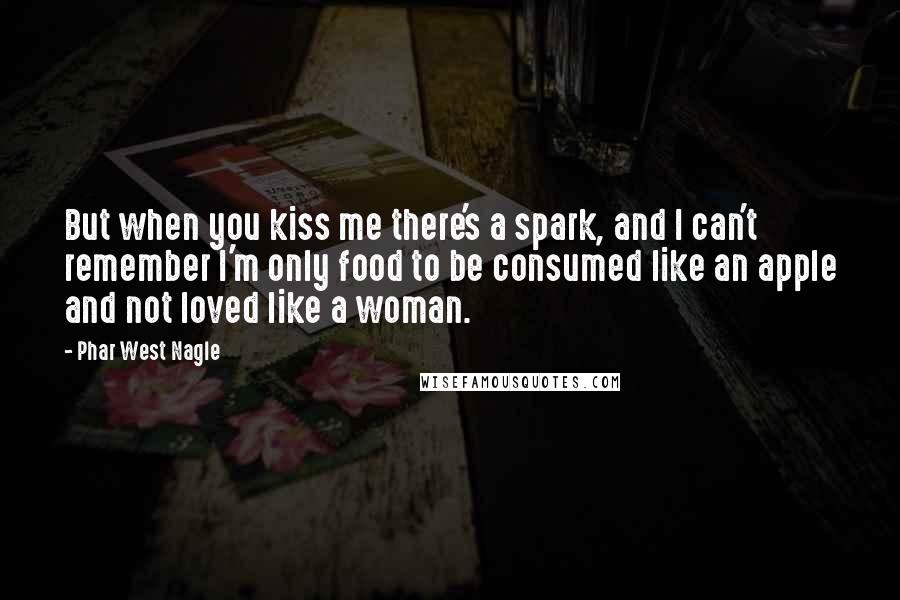 Phar West Nagle Quotes: But when you kiss me there's a spark, and I can't remember I'm only food to be consumed like an apple and not loved like a woman.
