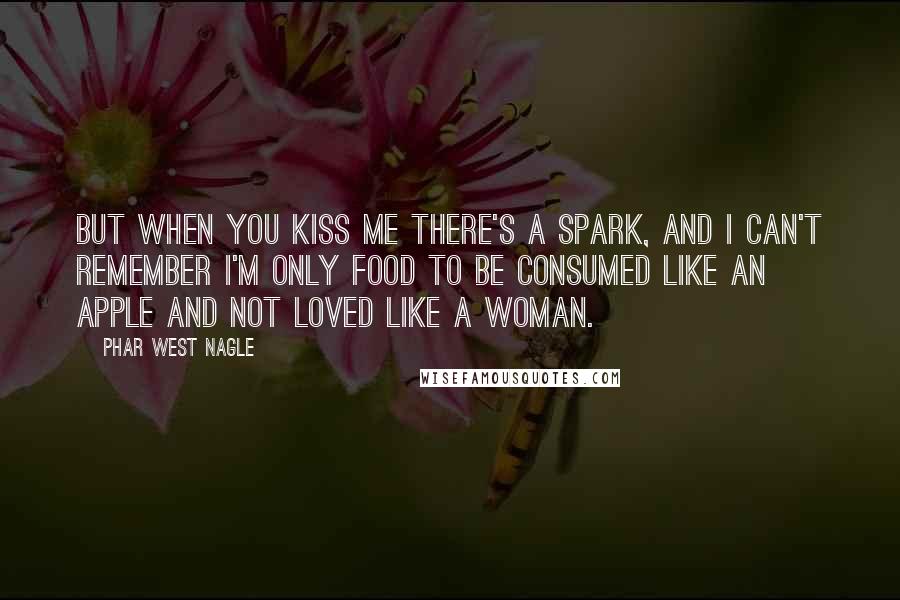 Phar West Nagle Quotes: But when you kiss me there's a spark, and I can't remember I'm only food to be consumed like an apple and not loved like a woman.