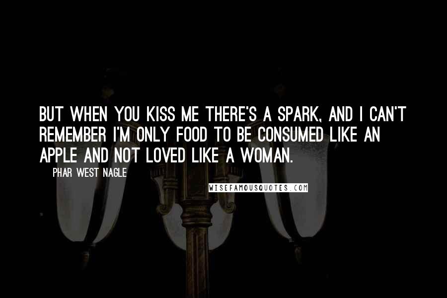 Phar West Nagle Quotes: But when you kiss me there's a spark, and I can't remember I'm only food to be consumed like an apple and not loved like a woman.