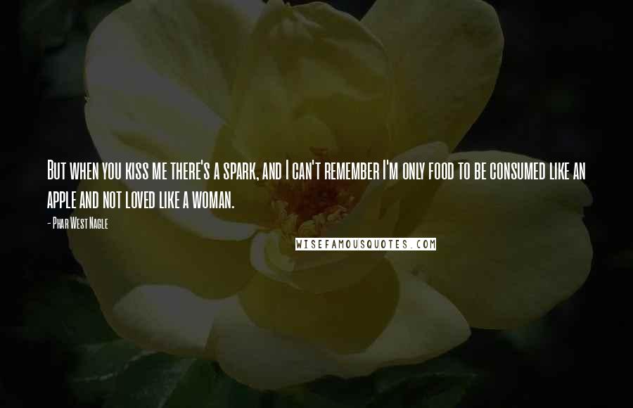 Phar West Nagle Quotes: But when you kiss me there's a spark, and I can't remember I'm only food to be consumed like an apple and not loved like a woman.