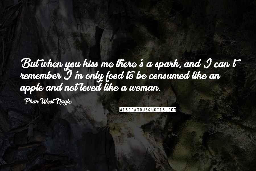 Phar West Nagle Quotes: But when you kiss me there's a spark, and I can't remember I'm only food to be consumed like an apple and not loved like a woman.