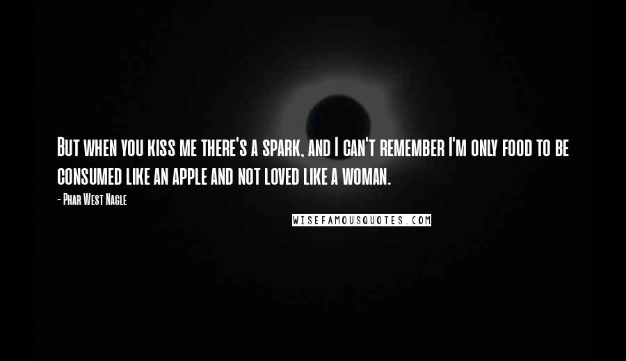 Phar West Nagle Quotes: But when you kiss me there's a spark, and I can't remember I'm only food to be consumed like an apple and not loved like a woman.