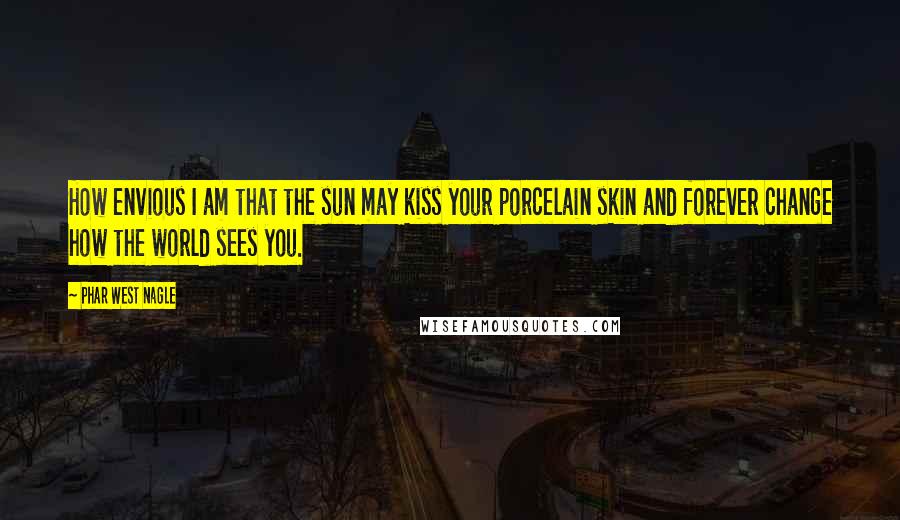Phar West Nagle Quotes: How envious I am that the sun may kiss your porcelain skin and forever change how the world sees you.