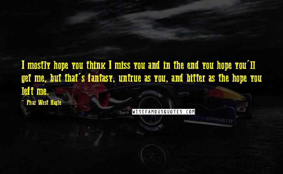 Phar West Nagle Quotes: I mostly hope you think I miss you and in the end you hope you'll get me, but that's fantasy, untrue as you, and bitter as the hope you left me.