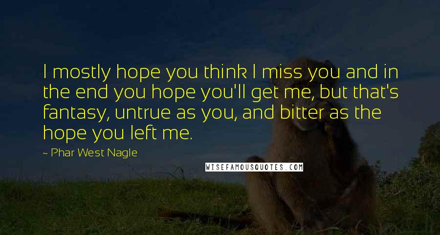 Phar West Nagle Quotes: I mostly hope you think I miss you and in the end you hope you'll get me, but that's fantasy, untrue as you, and bitter as the hope you left me.