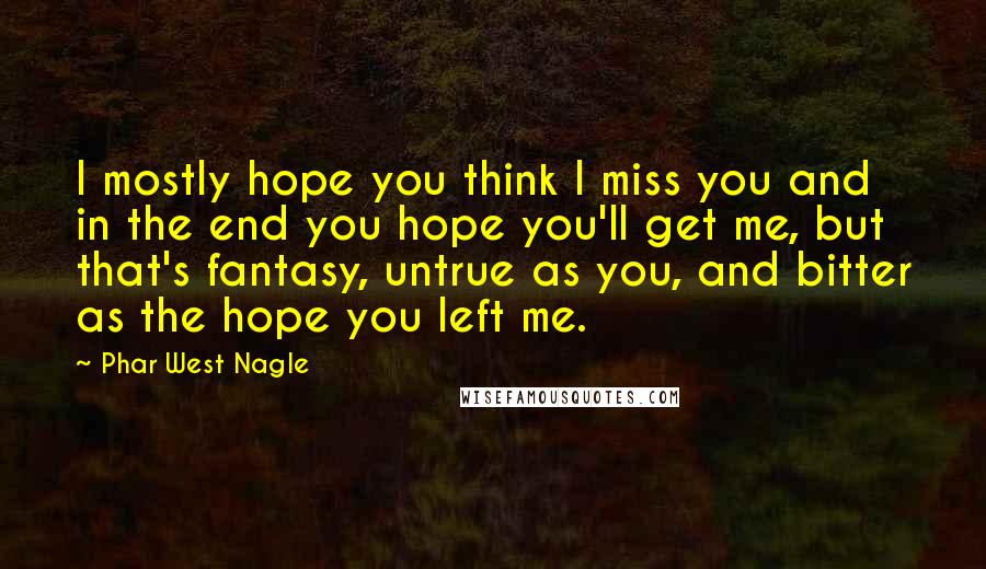 Phar West Nagle Quotes: I mostly hope you think I miss you and in the end you hope you'll get me, but that's fantasy, untrue as you, and bitter as the hope you left me.